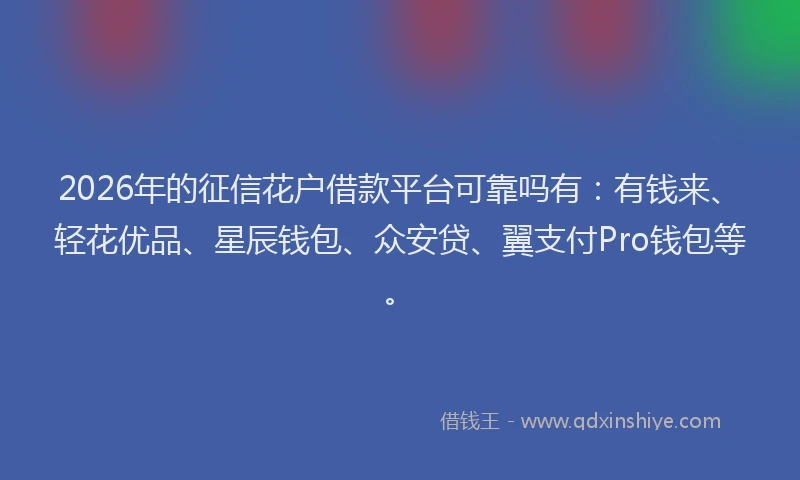 2026年的征信花户借款平台可靠吗有：有钱来、轻花优品、星辰钱包、众安贷、翼支付Pro钱包等。