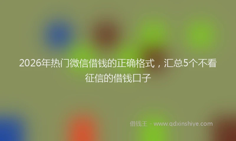 2026年热门微信借钱的正确格式，汇总5个不看征信的借钱口子