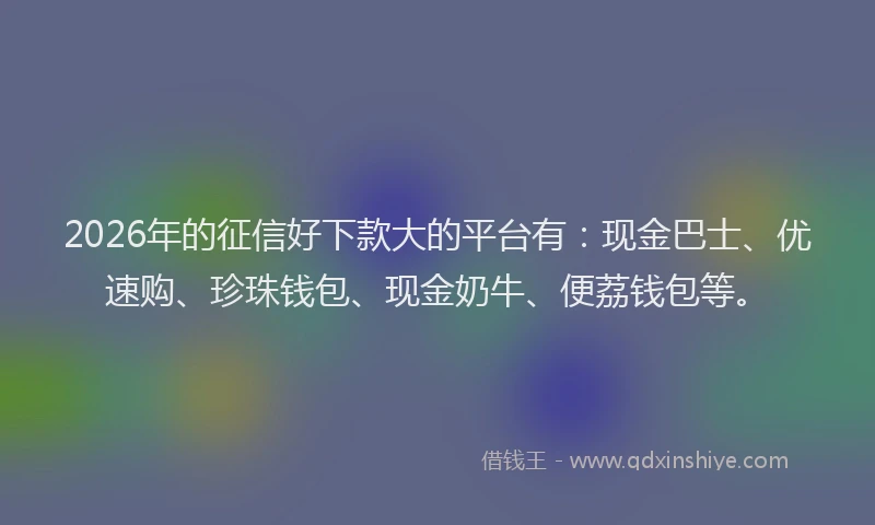 2026年的征信好下款大的平台有：现金巴士、优速购、珍珠钱包、现金奶牛、便荔钱包等。