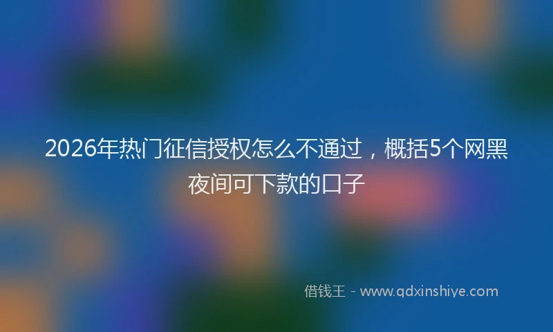 2026年热门征信授权怎么不通过，概括5个网黑夜间可下款的口子