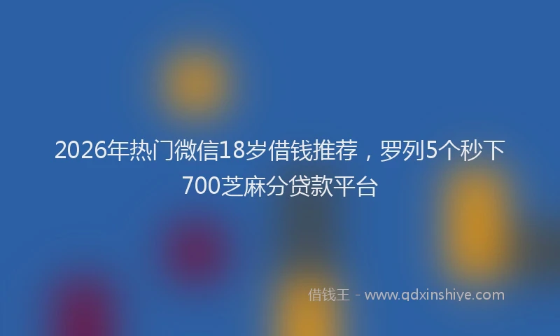 2026年热门微信18岁借钱推荐，罗列5个秒下700芝麻分贷款平台