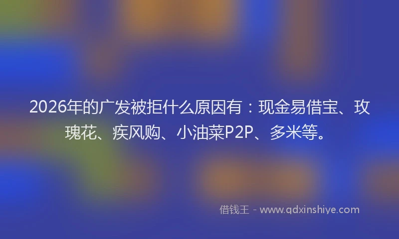 2026年的广发被拒什么原因有：现金易借宝、玫瑰花、疾风购、小油菜P2P、多米等。