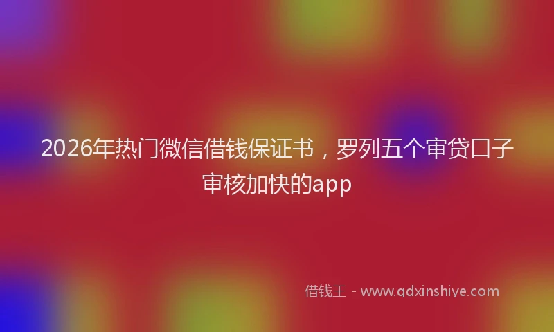 2026年热门微信借钱保证书，罗列五个审贷口子审核加快的app