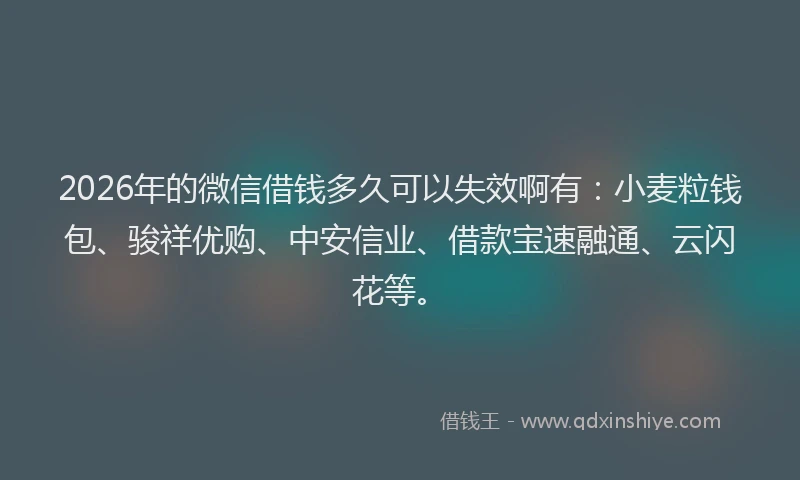 2026年的微信借钱多久可以失效啊有：小麦粒钱包、骏祥优购、中安信业、借款宝速融通、云闪花等。