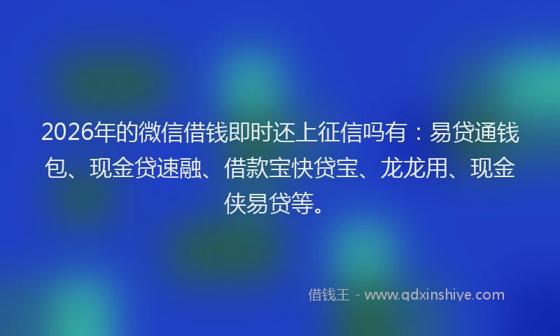 2026年的微信借钱即时还上征信吗有：易贷通钱包、现金贷速融、借款宝快贷宝、龙龙用、现金侠易贷等。