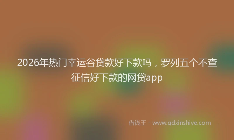 2026年热门幸运谷贷款好下款吗，罗列五个不查征信好下款的网贷app