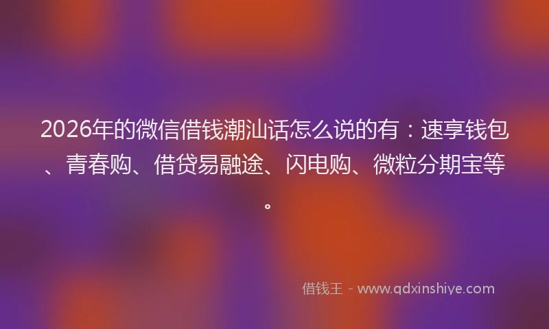 2026年的微信借钱潮汕话怎么说的有：速享钱包、青春购、借贷易融途、闪电购、微粒分期宝等。