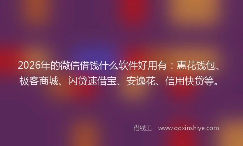 2026年的微信借钱什么软件好用有：惠花钱包、极客商城、闪贷速借宝、安逸花、信用快贷等。