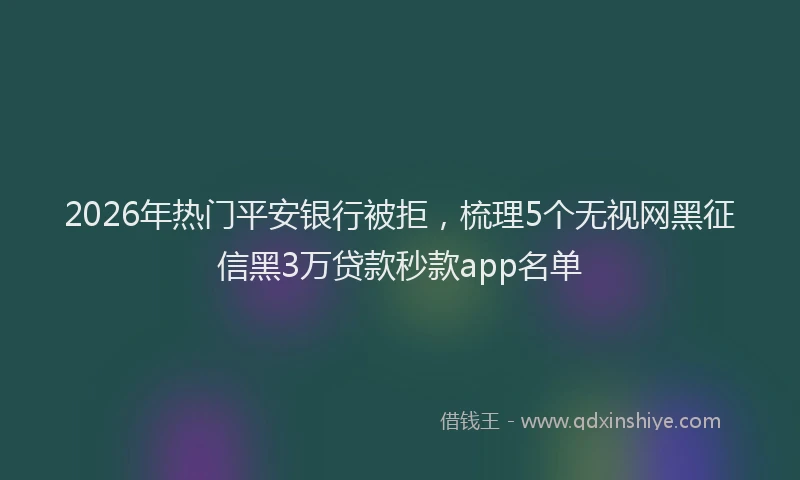 2026年热门平安银行被拒，梳理5个无视网黑征信黑3万贷款秒款app名单