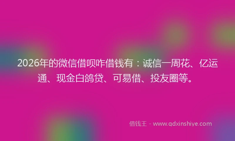 2026年的微信借呗咋借钱有:诚信一周花、亿运通、现金白鸽贷、可易借、投友圈等。