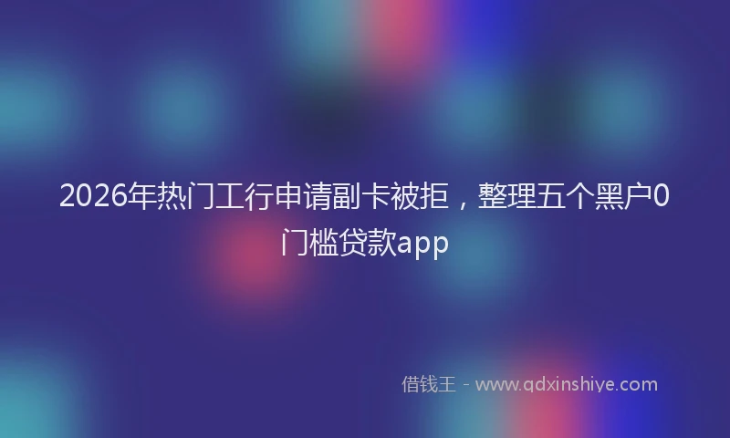 2026年热门工行申请副卡被拒，整理五个黑户0门槛贷款app