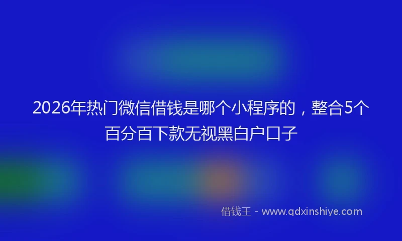 2026年热门微信借钱是哪个小程序的，整合5个百分百下款无视黑白户口子