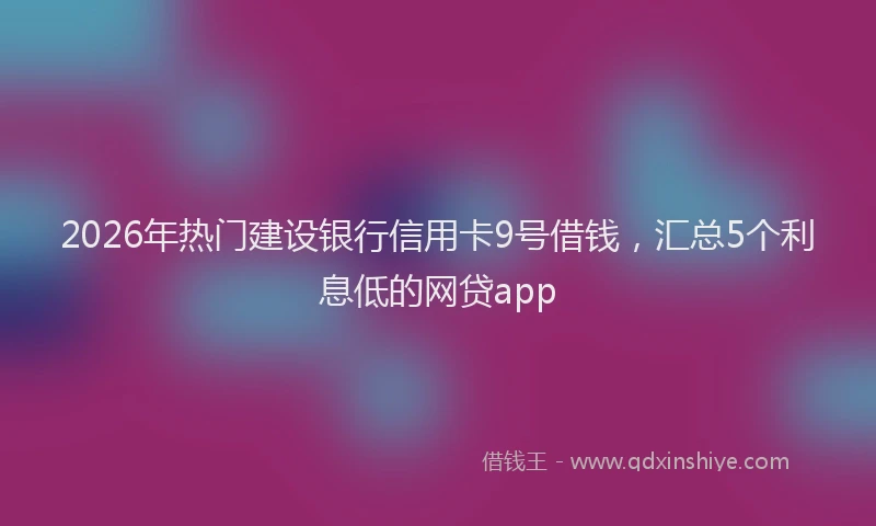 2026年热门建设银行信用卡9号借钱，汇总5个利息低的网贷app