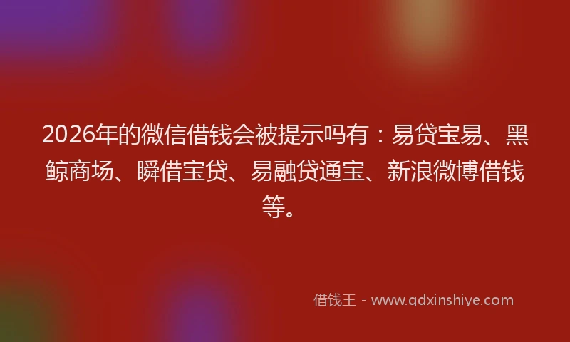 2026年的微信借钱会被提示吗有：易贷宝易、黑鲸商场、瞬借宝贷、易融贷通宝、新浪微博借钱等。