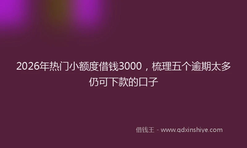2026年热门小额度借钱3000，梳理五个逾期太多仍可下款的口子