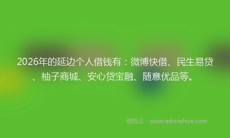 2026年的延边个人借钱有：微博快借、民生易贷、柚子商城、安心贷宝融、随意优品等。