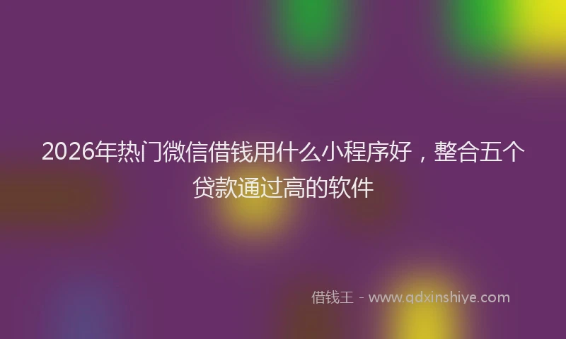 2026年热门微信借钱用什么小程序好,整合五个贷款通过高的软件