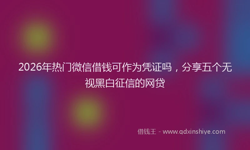 2026年热门微信借钱可作为凭证吗，分享五个无视黑白征信的网贷