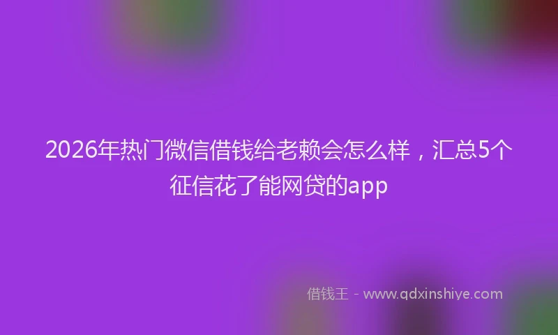 2026年热门微信借钱给老赖会怎么样，汇总5个征信花了能网贷的app