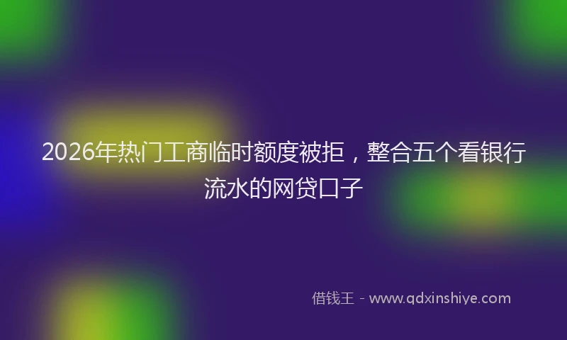 2026年热门工商临时额度被拒，整合五个看银行流水的网贷口子