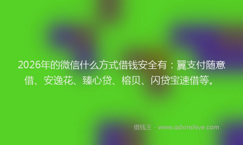 2026年的微信什么方式借钱安全有：翼支付随意借、安逸花、臻心贷、榕贝、闪贷宝速借等。