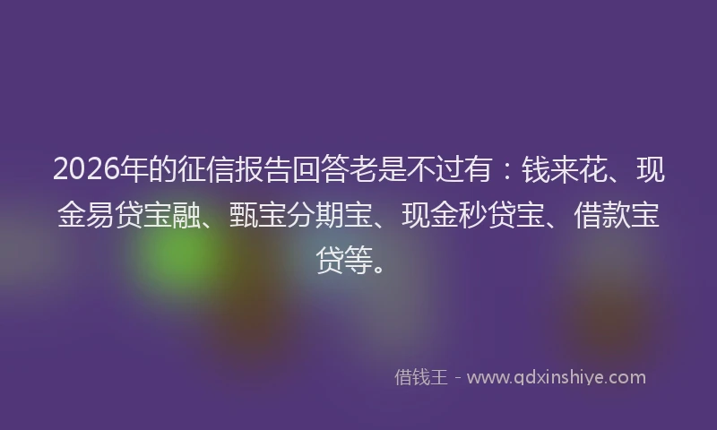 2026年的征信报告回答老是不过有：钱来花、现金易贷宝融、甄宝分期宝、现金秒贷宝、借款宝贷等。