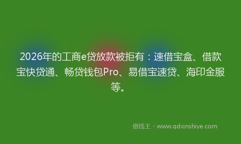 2026年的工商e贷放款被拒有:速借宝盒、借款宝快贷通、畅贷钱包Pro、易借宝速贷、海印金服等。