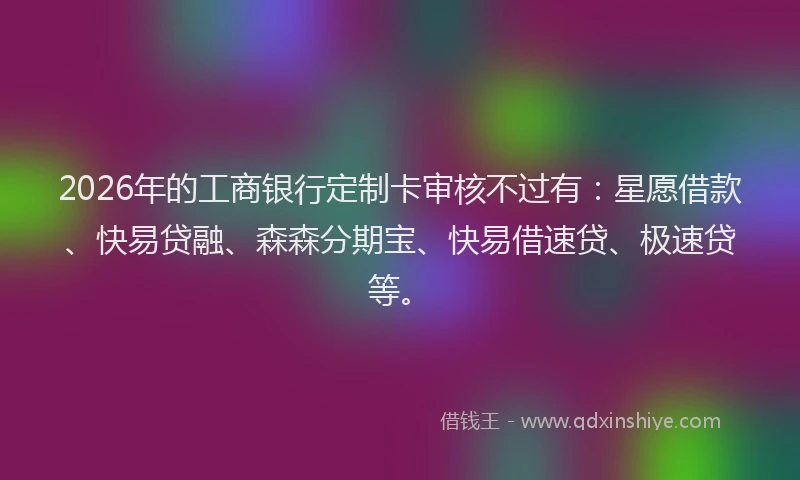 2026年的工商银行定制卡审核不过有：星愿借款、快易贷融、森森分期宝、快易借速贷、极速贷等。