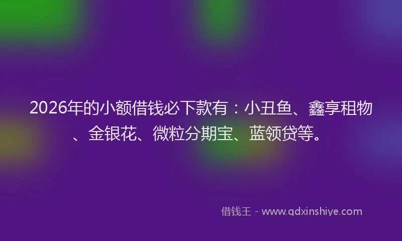 2026年的小额借钱必下款有：小丑鱼、鑫享租物、金银花、微粒分期宝、蓝领贷等。