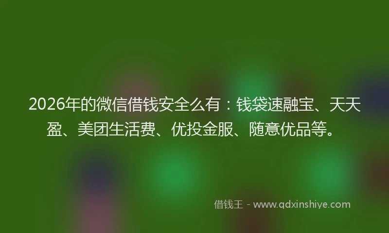 2026年的微信借钱安全么有：钱袋速融宝、天天盈、美团生活费、优投金服、随意优品等。
