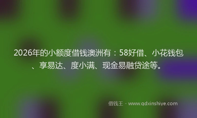 2026年的小额度借钱澳洲有：58好借、小花钱包、享易达、度小满、现金易融贷途等。