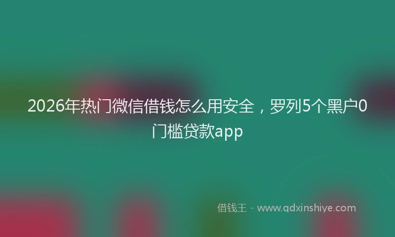 2026年热门微信借钱怎么用安全，罗列5个黑户0门槛贷款app