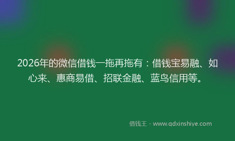 2026年的微信借钱一拖再拖有：借钱宝易融、如心来、惠商易借、招联金融、蓝鸟信用等。