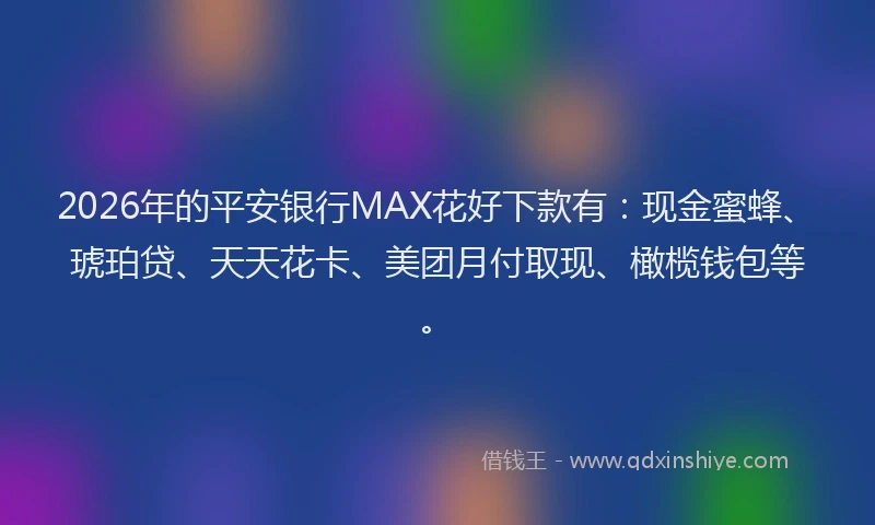 2026年的平安银行MAX花好下款有：现金蜜蜂、琥珀贷、天天花卡、美团月付取现、橄榄钱包等。