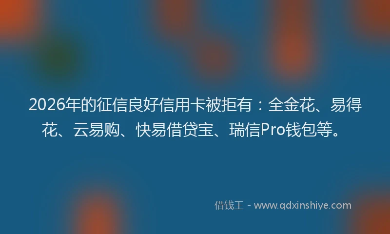 2026年的征信良好信用卡被拒有：全金花、易得花、云易购、快易借贷宝、瑞信Pro钱包等。
