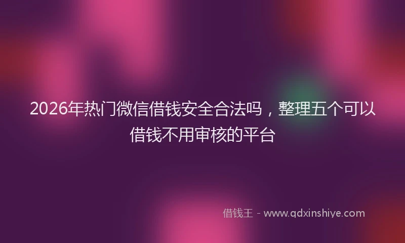 2026年热门微信借钱安全合法吗，整理五个可以借钱不用审核的平台