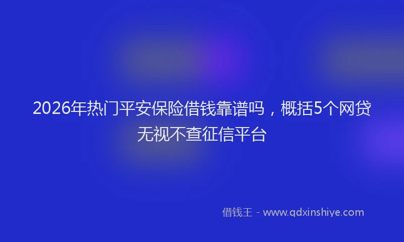 2026年热门平安保险借钱靠谱吗，概括5个网贷无视不查征信平台