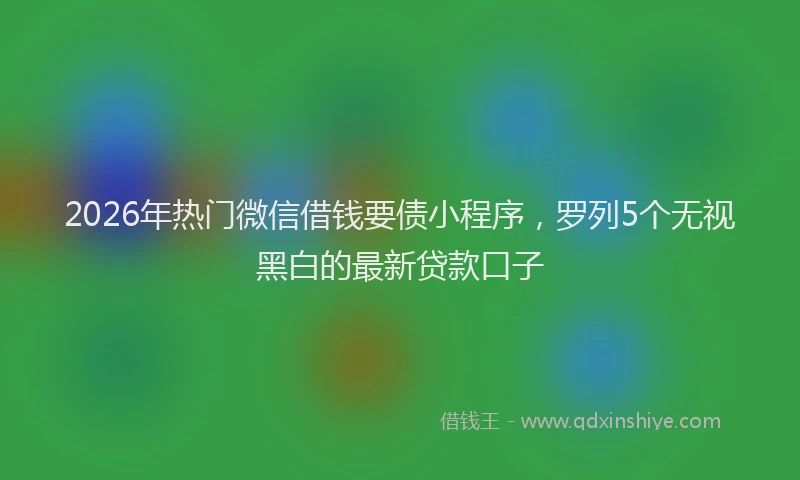 2026年热门微信借钱要债小程序,罗列5个无视黑白的最新贷款口子