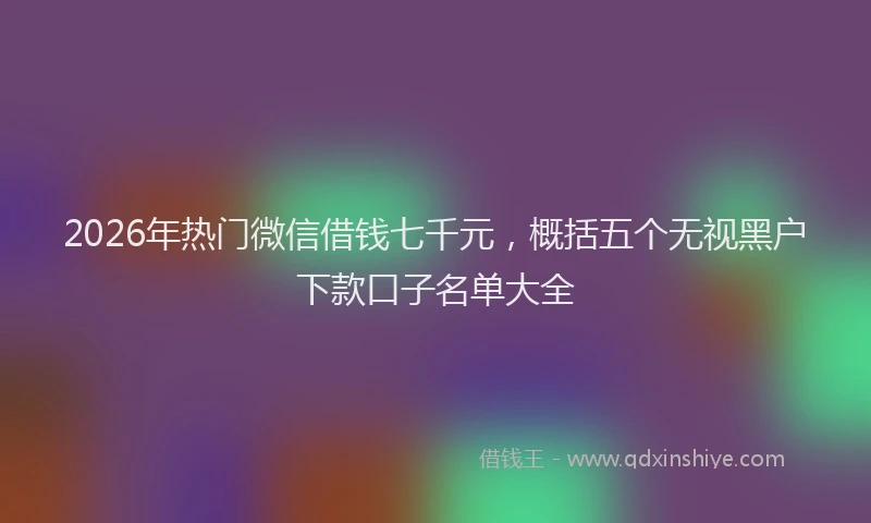 2026年热门微信借钱七千元，概括五个无视黑户下款口子名单大全