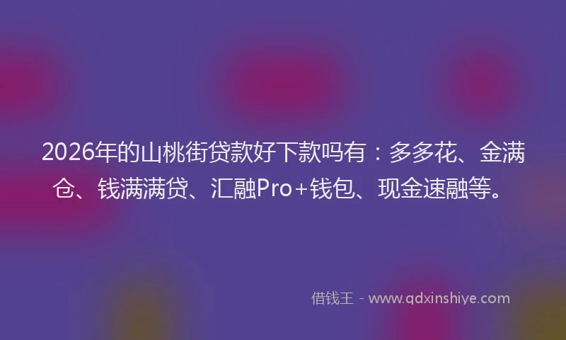 2026年的山桃街贷款好下款吗有：多多花、金满仓、钱满满贷、汇融Pro+钱包、现金速融等。