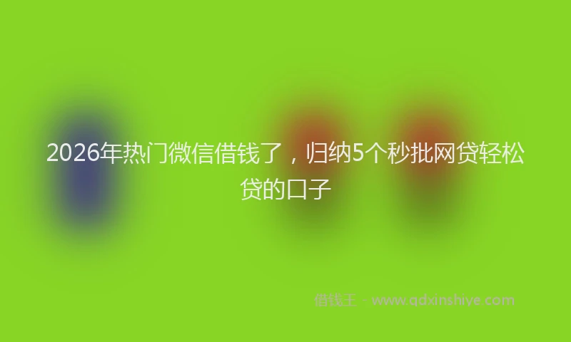 2026年热门微信借钱了，归纳5个秒批网贷轻松贷的口子