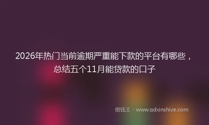 2026年热门当前逾期严重能下款的平台有哪些，总结五个11月能贷款的口子