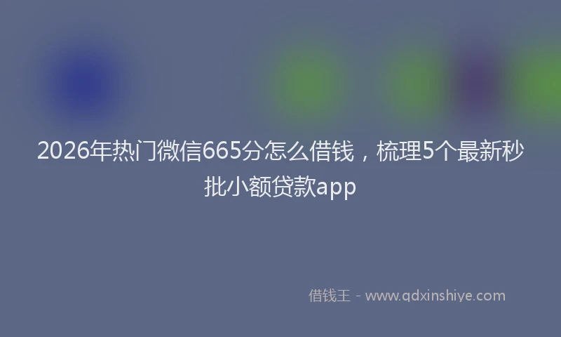 2026年热门微信665分怎么借钱，梳理5个最新秒批小额贷款app