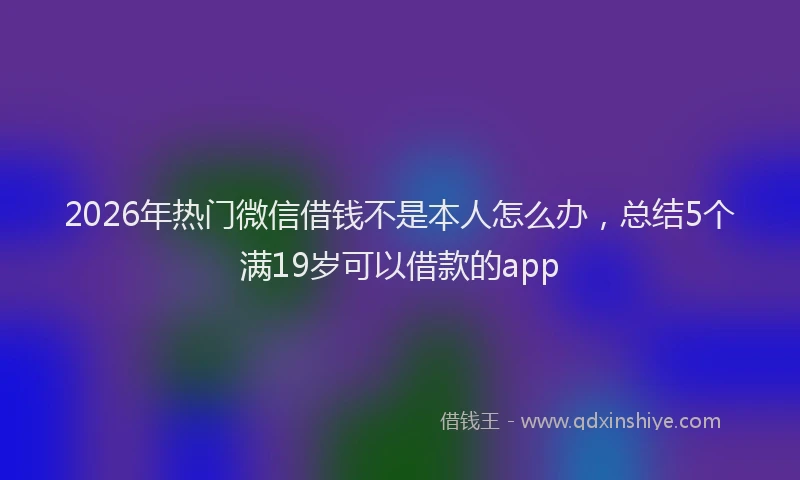 2026年热门微信借钱不是本人怎么办，总结5个满19岁可以借款的app