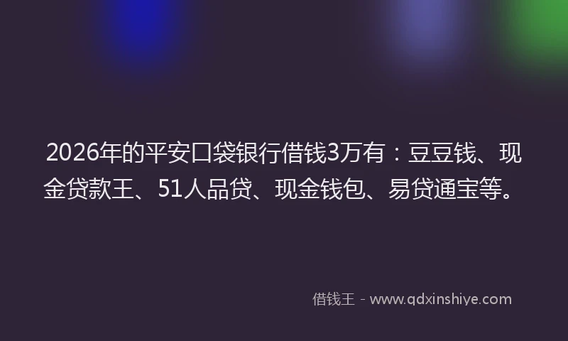 2026年的平安口袋银行借钱3万有：豆豆钱、现金贷款王、51人品贷、现金钱包、易贷通宝等。