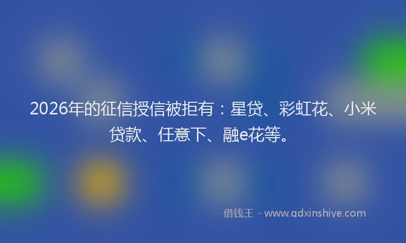 2026年的征信授信被拒有：星贷、彩虹花、小米贷款、任意下、融e花等。