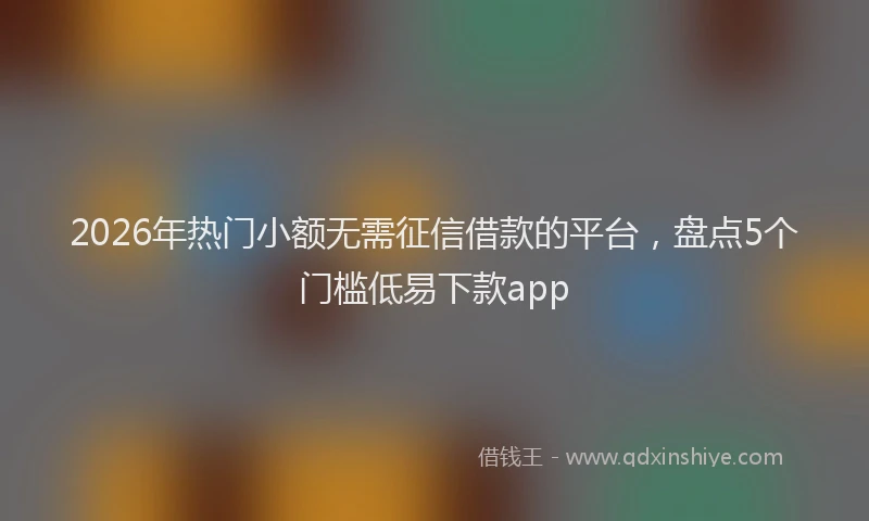 2026年热门小额无需征信借款的平台，盘点5个门槛低易下款app