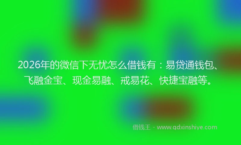 2026年的微信下无忧怎么借钱有：易贷通钱包、飞融金宝、现金易融、戒易花、快捷宝融等。