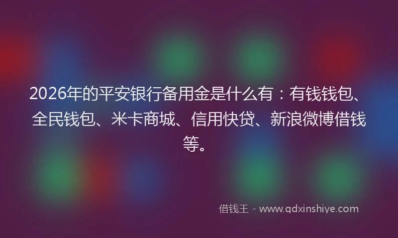 2026年的平安银行备用金是什么有：有钱钱包、全民钱包、米卡商城、信用快贷、新浪微博借钱等。