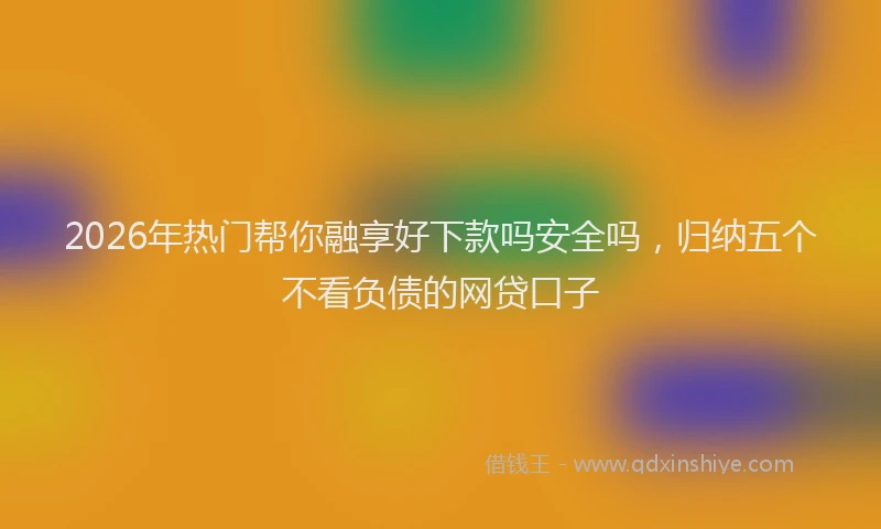 2026年热门帮你融享好下款吗安全吗，归纳五个不看负债的网贷口子